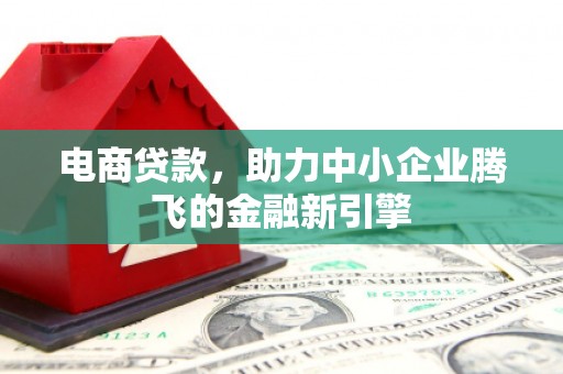 鼎湖电商贷款，助力中小企业腾飞的金融新引擎