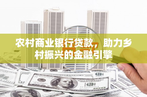 鼎湖农村商业银行贷款，助力乡村振兴的金融引擎