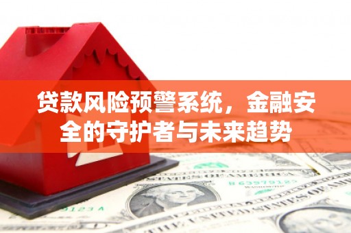 鼎湖贷款风险预警系统，金融安全的守护者与未来趋势