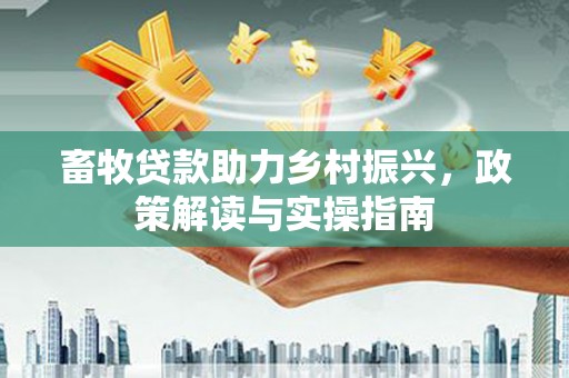 鼎湖畜牧贷款助力乡村振兴，政策解读与实操指南