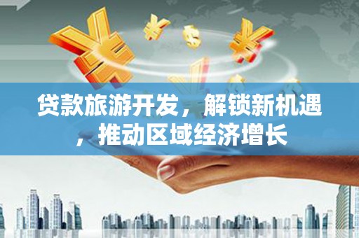 鼎湖贷款旅游开发，解锁新机遇，推动区域经济增长