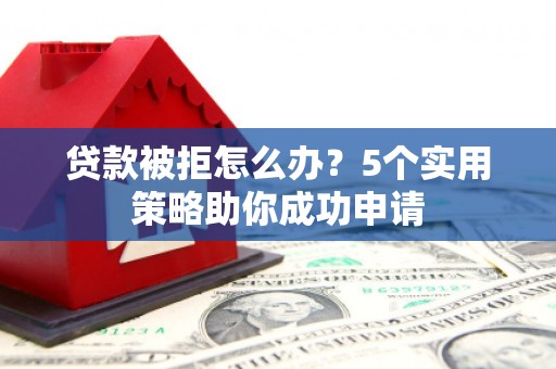 鼎湖贷款被拒怎么办？5个实用策略助你成功申请
