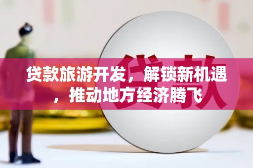 鼎湖贷款旅游开发，解锁新机遇，推动地方经济腾飞